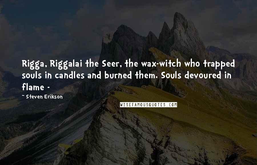 Steven Erikson Quotes: Rigga, Riggalai the Seer, the wax-witch who trapped souls in candles and burned them. Souls devoured in flame - 