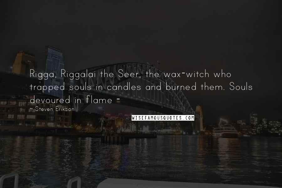 Steven Erikson Quotes: Rigga, Riggalai the Seer, the wax-witch who trapped souls in candles and burned them. Souls devoured in flame - 