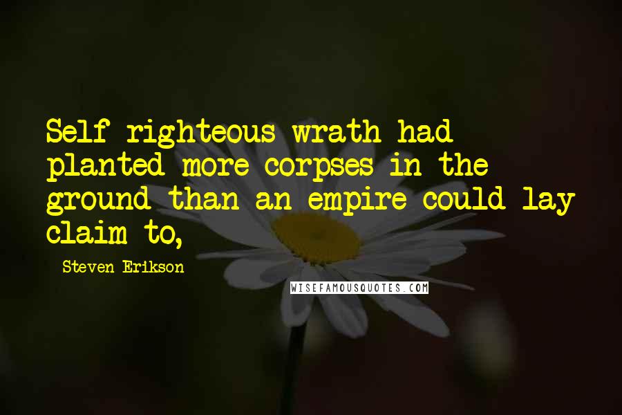 Steven Erikson Quotes: Self-righteous wrath had planted more corpses in the ground than an empire could lay claim to,