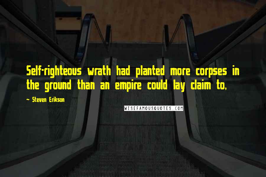 Steven Erikson Quotes: Self-righteous wrath had planted more corpses in the ground than an empire could lay claim to,