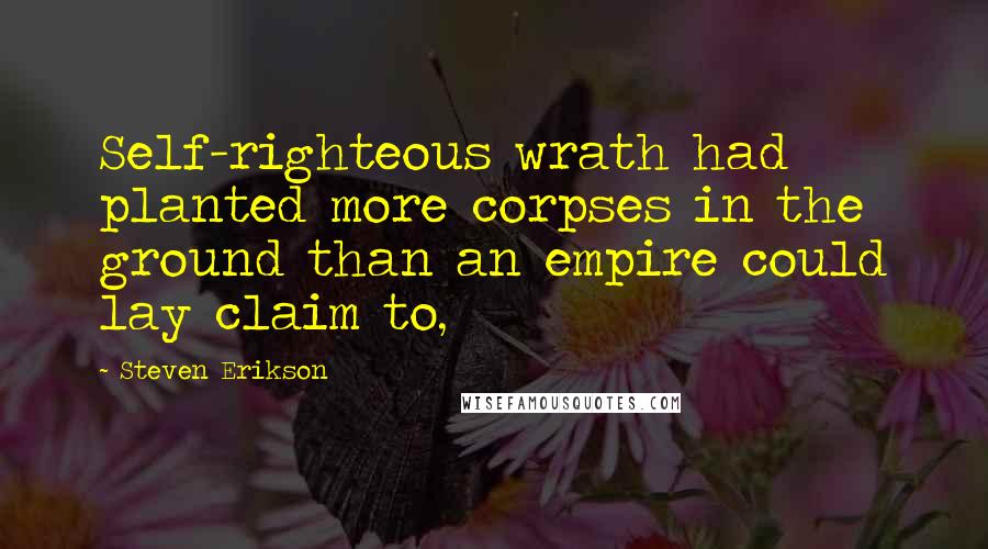Steven Erikson Quotes: Self-righteous wrath had planted more corpses in the ground than an empire could lay claim to,