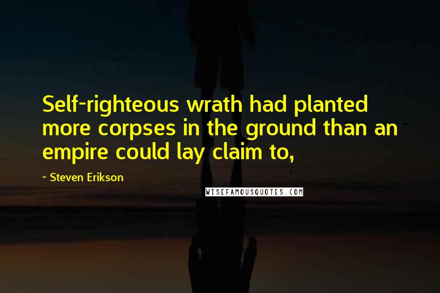 Steven Erikson Quotes: Self-righteous wrath had planted more corpses in the ground than an empire could lay claim to,