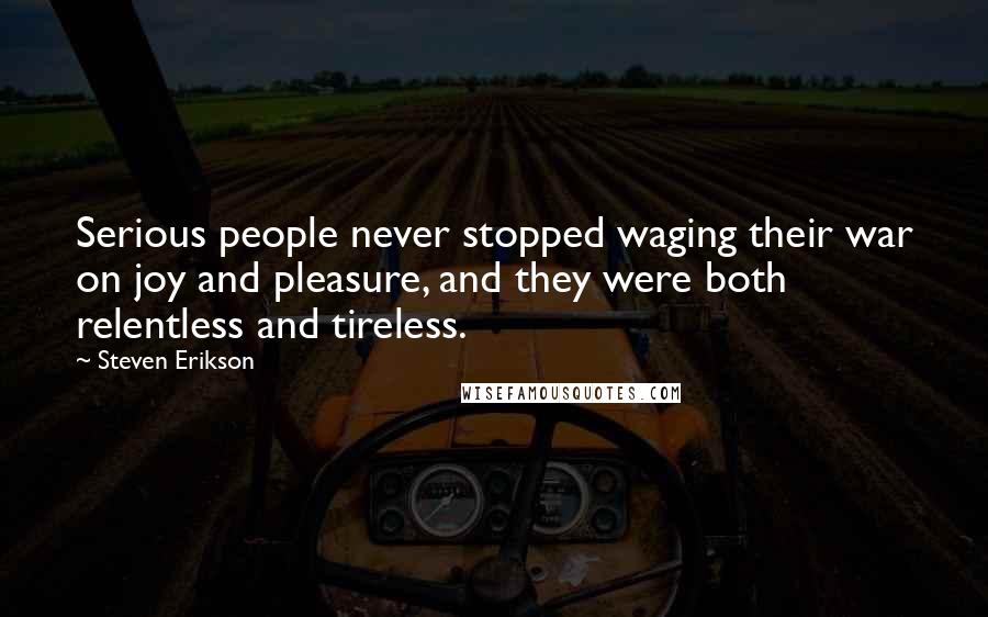 Steven Erikson Quotes: Serious people never stopped waging their war on joy and pleasure, and they were both relentless and tireless.
