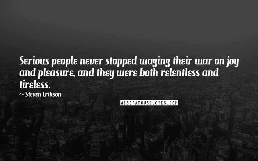 Steven Erikson Quotes: Serious people never stopped waging their war on joy and pleasure, and they were both relentless and tireless.