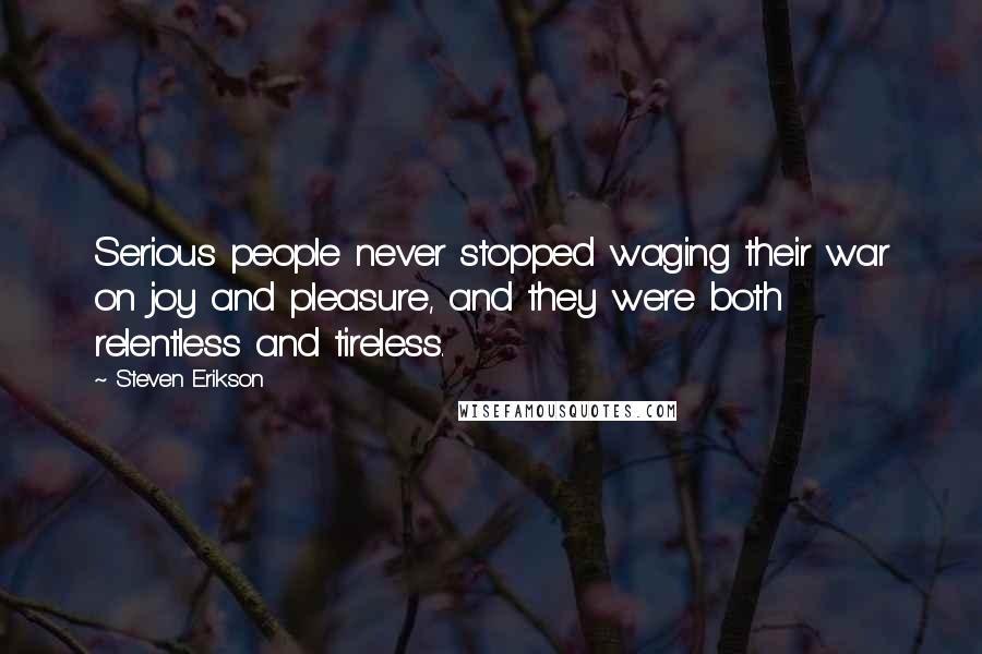 Steven Erikson Quotes: Serious people never stopped waging their war on joy and pleasure, and they were both relentless and tireless.