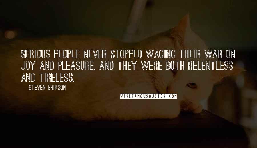 Steven Erikson Quotes: Serious people never stopped waging their war on joy and pleasure, and they were both relentless and tireless.