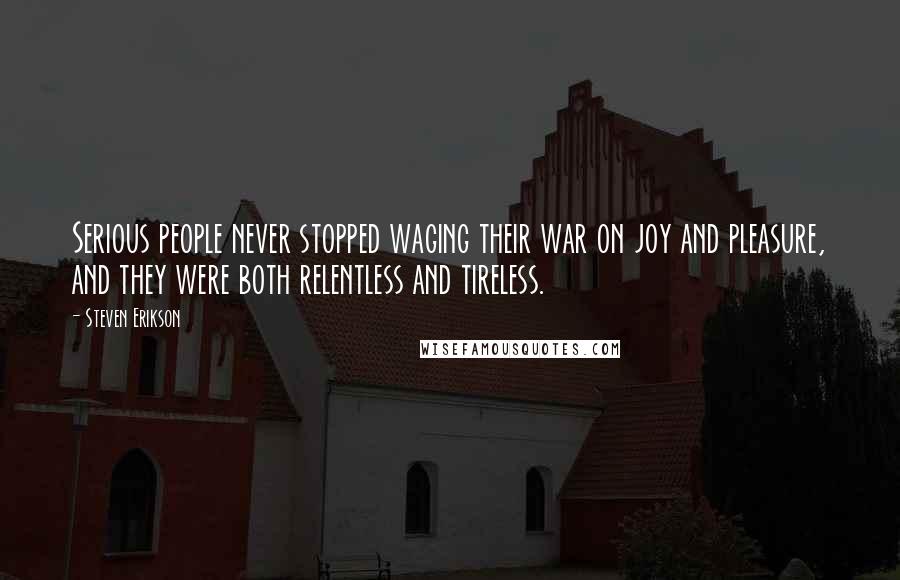 Steven Erikson Quotes: Serious people never stopped waging their war on joy and pleasure, and they were both relentless and tireless.