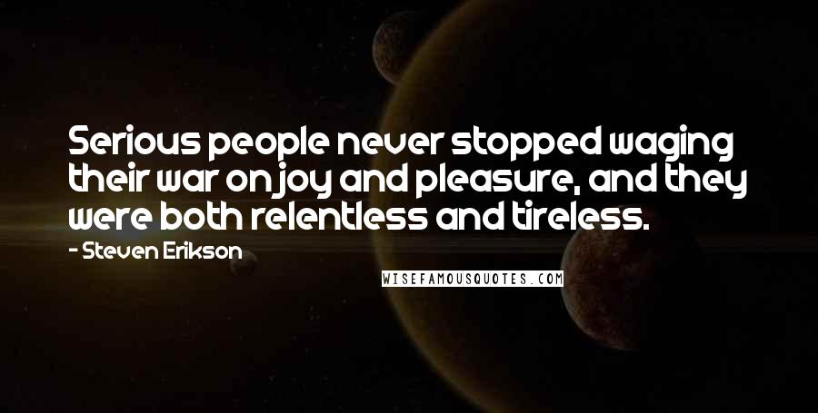 Steven Erikson Quotes: Serious people never stopped waging their war on joy and pleasure, and they were both relentless and tireless.