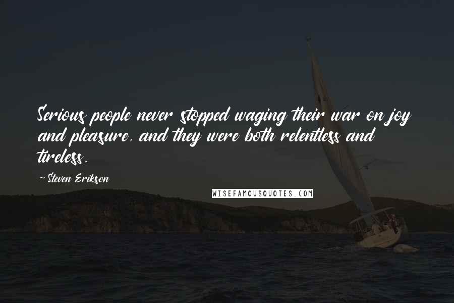 Steven Erikson Quotes: Serious people never stopped waging their war on joy and pleasure, and they were both relentless and tireless.