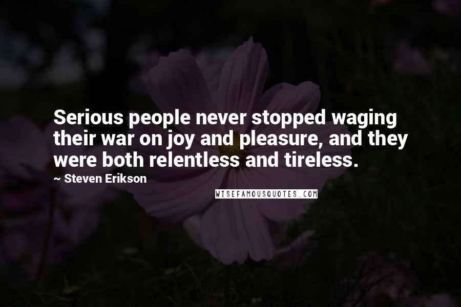 Steven Erikson Quotes: Serious people never stopped waging their war on joy and pleasure, and they were both relentless and tireless.