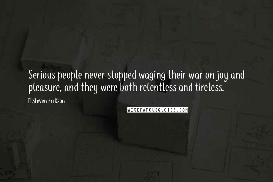 Steven Erikson Quotes: Serious people never stopped waging their war on joy and pleasure, and they were both relentless and tireless.