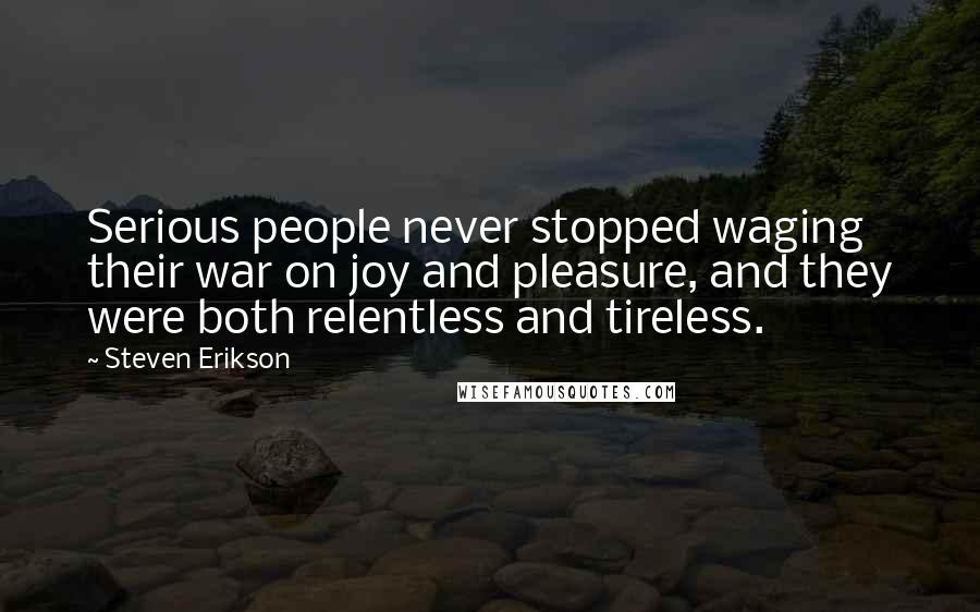 Steven Erikson Quotes: Serious people never stopped waging their war on joy and pleasure, and they were both relentless and tireless.