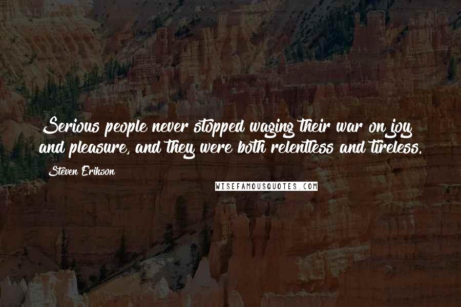 Steven Erikson Quotes: Serious people never stopped waging their war on joy and pleasure, and they were both relentless and tireless.