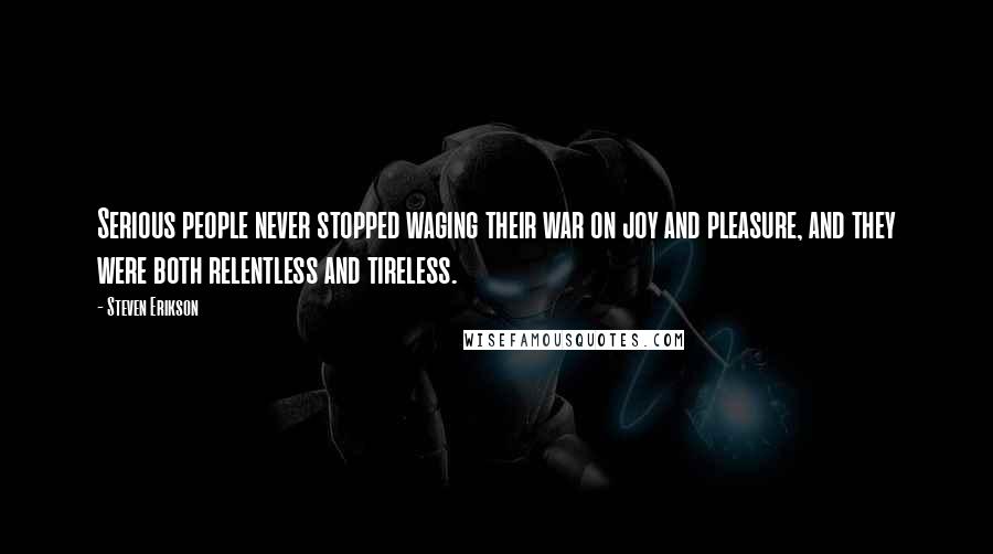 Steven Erikson Quotes: Serious people never stopped waging their war on joy and pleasure, and they were both relentless and tireless.