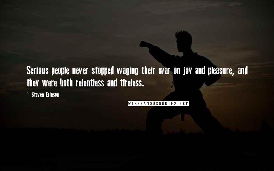 Steven Erikson Quotes: Serious people never stopped waging their war on joy and pleasure, and they were both relentless and tireless.