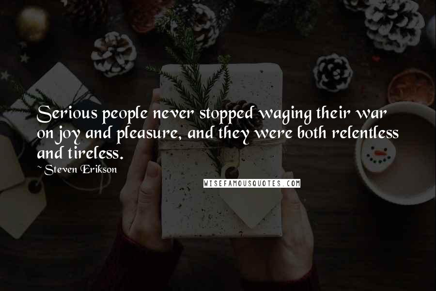 Steven Erikson Quotes: Serious people never stopped waging their war on joy and pleasure, and they were both relentless and tireless.