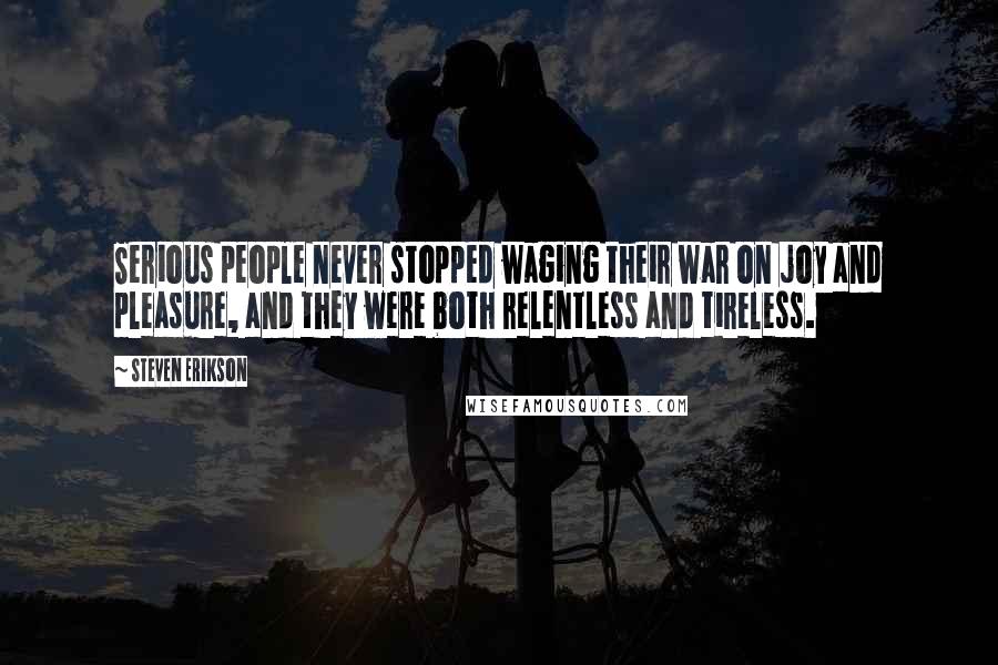 Steven Erikson Quotes: Serious people never stopped waging their war on joy and pleasure, and they were both relentless and tireless.