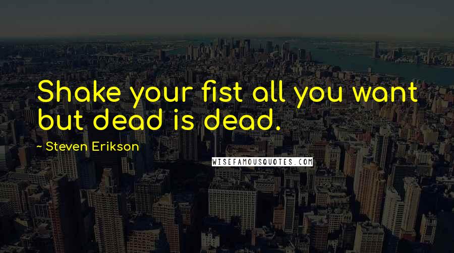 Steven Erikson Quotes: Shake your fist all you want but dead is dead.