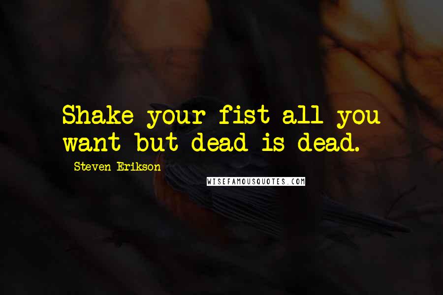 Steven Erikson Quotes: Shake your fist all you want but dead is dead.