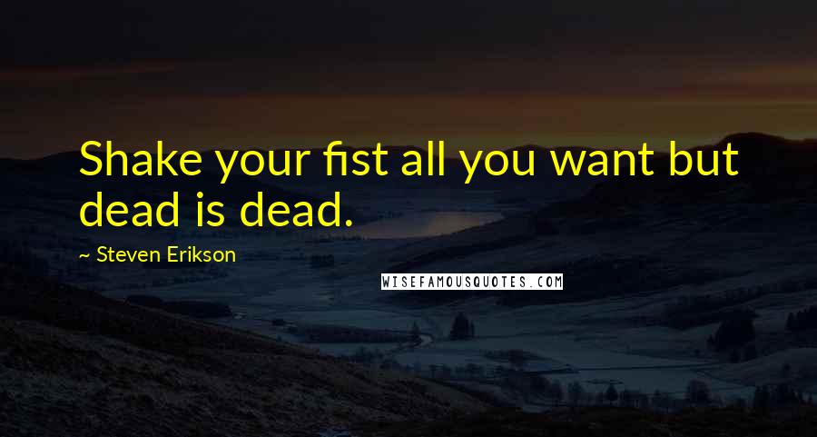 Steven Erikson Quotes: Shake your fist all you want but dead is dead.