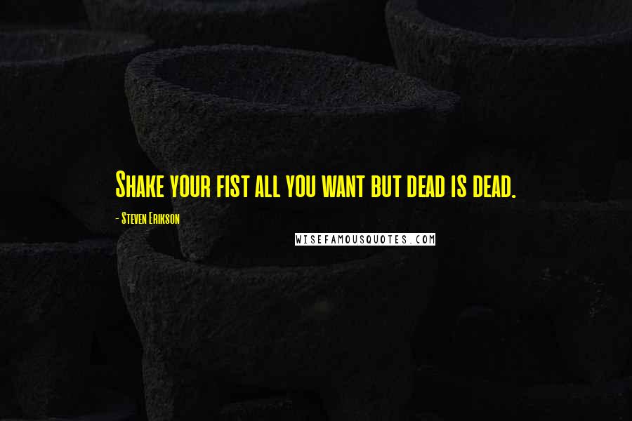 Steven Erikson Quotes: Shake your fist all you want but dead is dead.