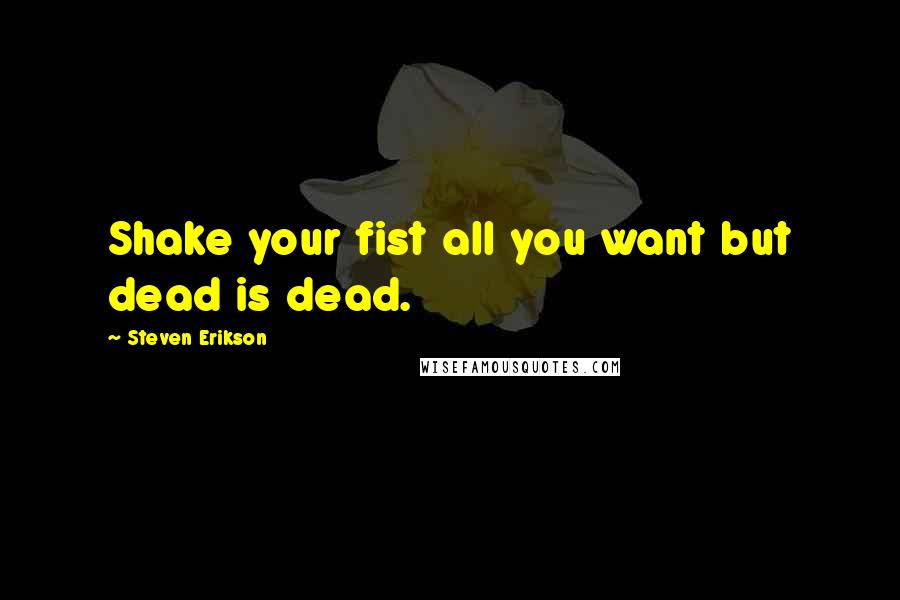 Steven Erikson Quotes: Shake your fist all you want but dead is dead.