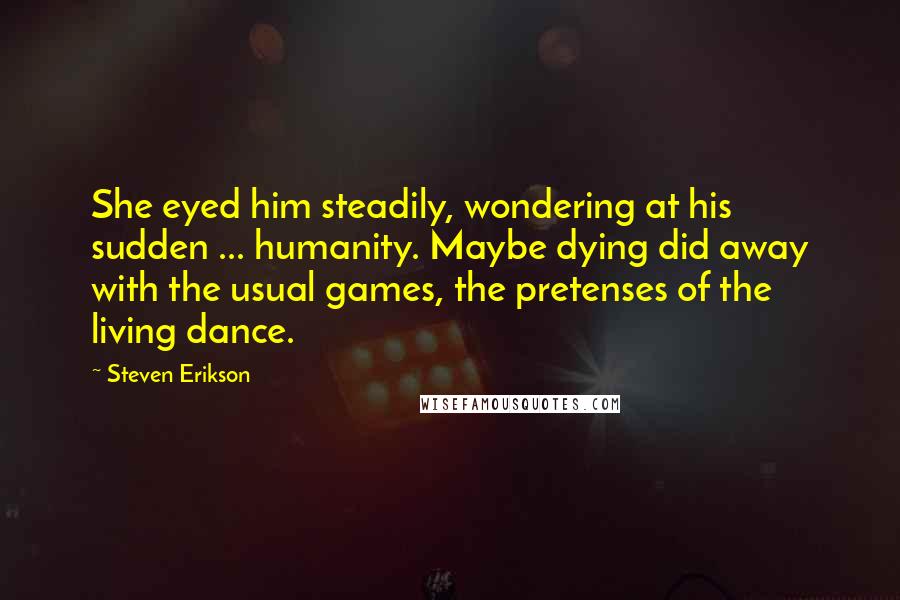 Steven Erikson Quotes: She eyed him steadily, wondering at his sudden ... humanity. Maybe dying did away with the usual games, the pretenses of the living dance.