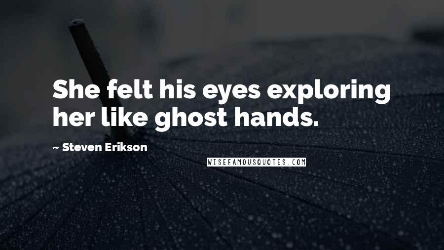 Steven Erikson Quotes: She felt his eyes exploring her like ghost hands.