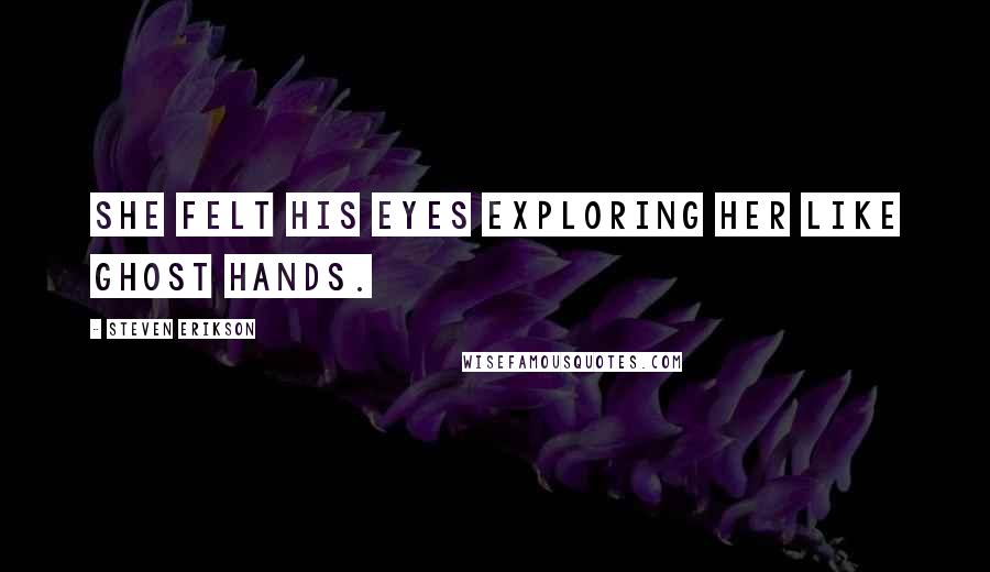 Steven Erikson Quotes: She felt his eyes exploring her like ghost hands.