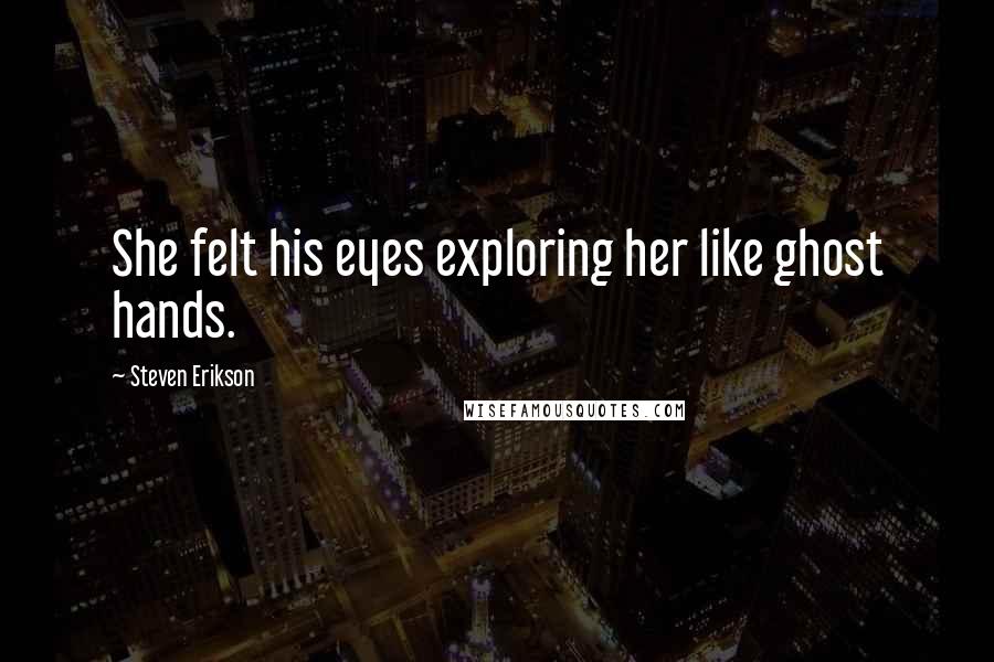Steven Erikson Quotes: She felt his eyes exploring her like ghost hands.