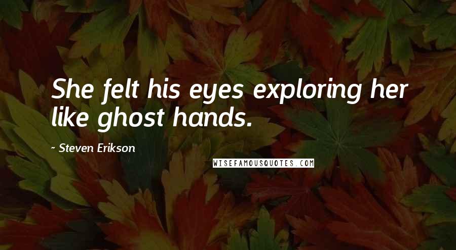 Steven Erikson Quotes: She felt his eyes exploring her like ghost hands.