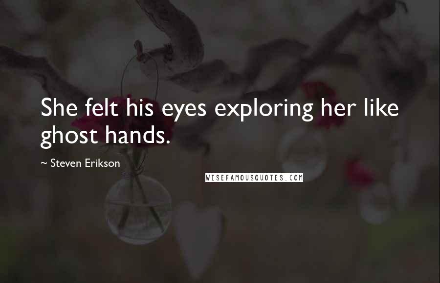 Steven Erikson Quotes: She felt his eyes exploring her like ghost hands.