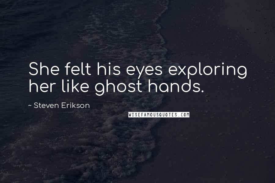 Steven Erikson Quotes: She felt his eyes exploring her like ghost hands.
