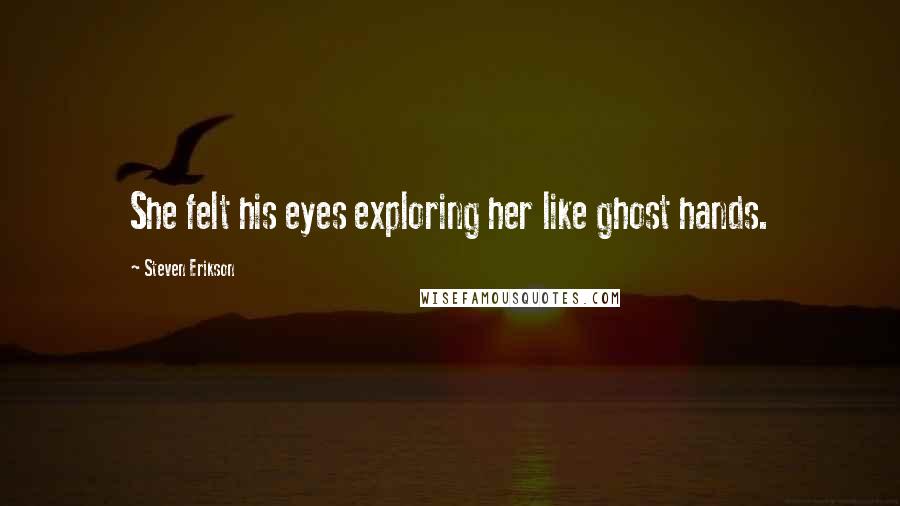 Steven Erikson Quotes: She felt his eyes exploring her like ghost hands.