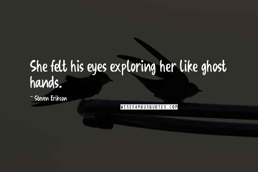 Steven Erikson Quotes: She felt his eyes exploring her like ghost hands.