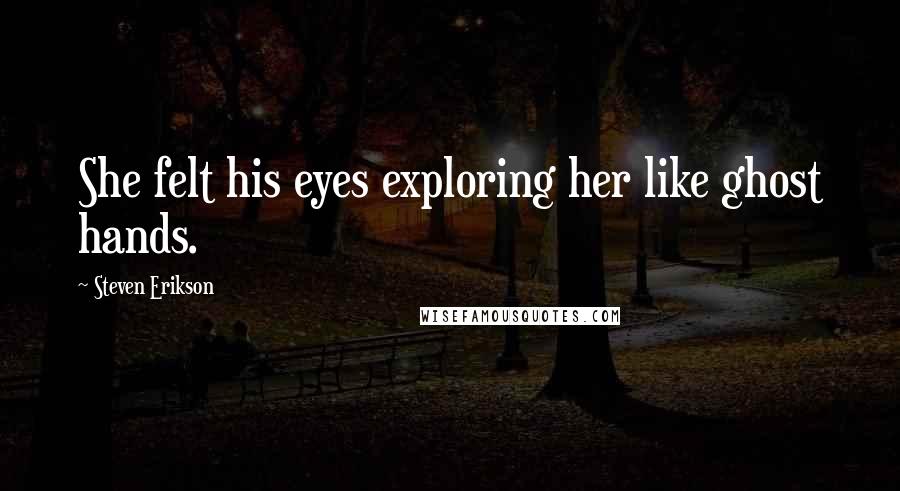 Steven Erikson Quotes: She felt his eyes exploring her like ghost hands.