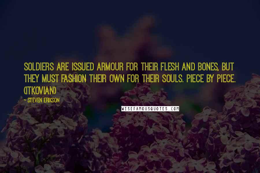 Steven Erikson Quotes: Soldiers are issued armour for their flesh and bones, but they must fashion their own for their souls. Piece by piece. (Itkovian)