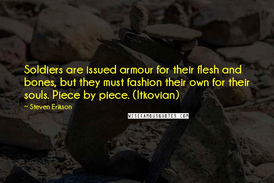 Steven Erikson Quotes: Soldiers are issued armour for their flesh and bones, but they must fashion their own for their souls. Piece by piece. (Itkovian)