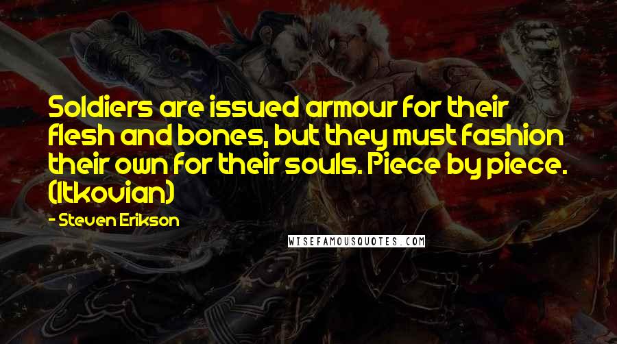 Steven Erikson Quotes: Soldiers are issued armour for their flesh and bones, but they must fashion their own for their souls. Piece by piece. (Itkovian)