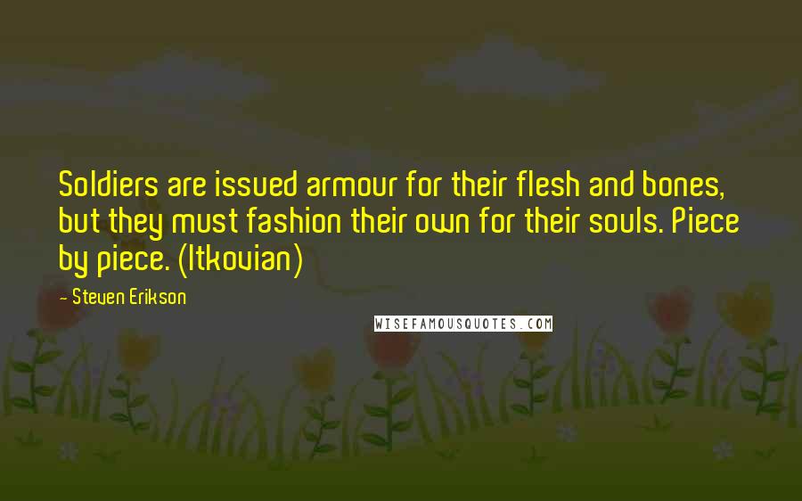 Steven Erikson Quotes: Soldiers are issued armour for their flesh and bones, but they must fashion their own for their souls. Piece by piece. (Itkovian)