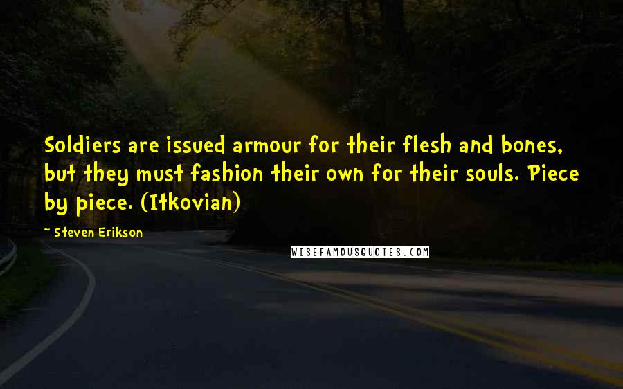 Steven Erikson Quotes: Soldiers are issued armour for their flesh and bones, but they must fashion their own for their souls. Piece by piece. (Itkovian)