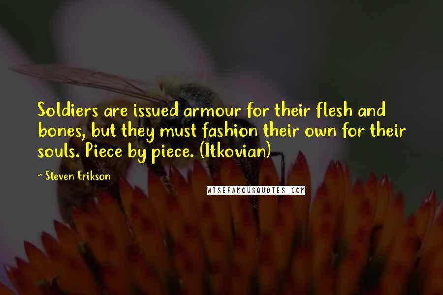 Steven Erikson Quotes: Soldiers are issued armour for their flesh and bones, but they must fashion their own for their souls. Piece by piece. (Itkovian)