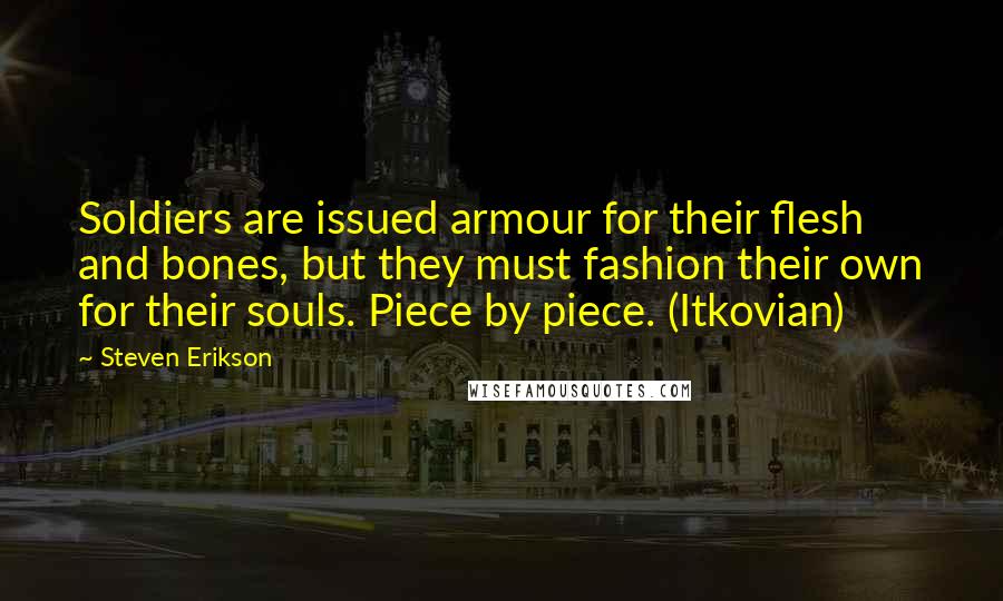 Steven Erikson Quotes: Soldiers are issued armour for their flesh and bones, but they must fashion their own for their souls. Piece by piece. (Itkovian)