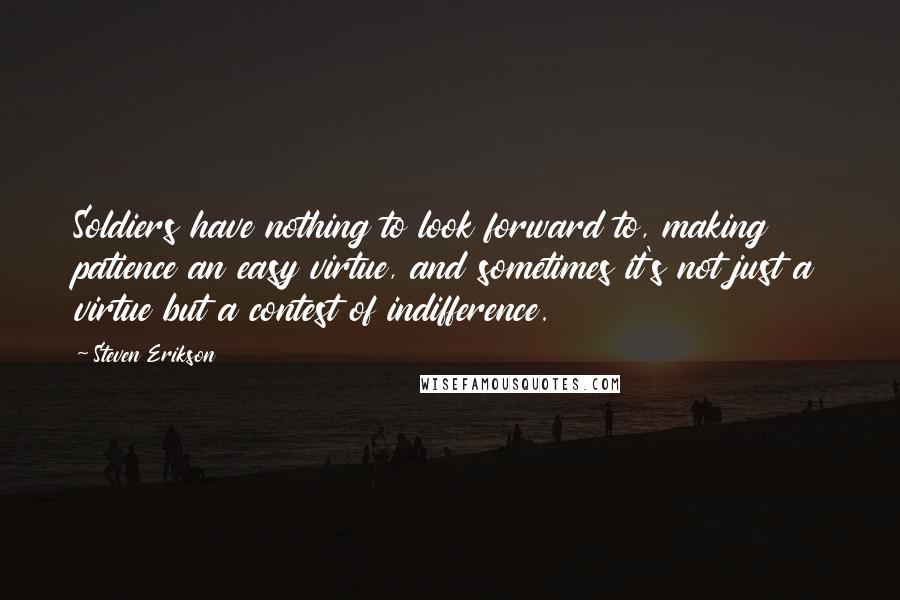Steven Erikson Quotes: Soldiers have nothing to look forward to, making patience an easy virtue, and sometimes it's not just a virtue but a contest of indifference.