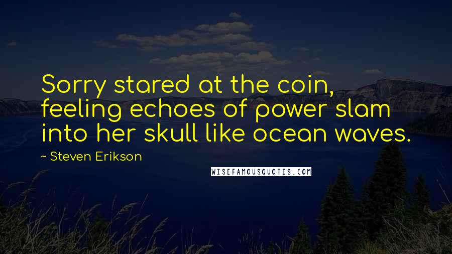 Steven Erikson Quotes: Sorry stared at the coin, feeling echoes of power slam into her skull like ocean waves.