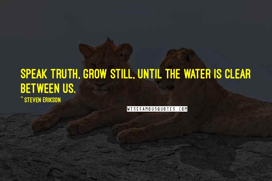 Steven Erikson Quotes: Speak truth, grow still, until the water is clear between us.