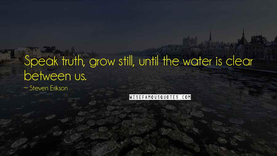 Steven Erikson Quotes: Speak truth, grow still, until the water is clear between us.