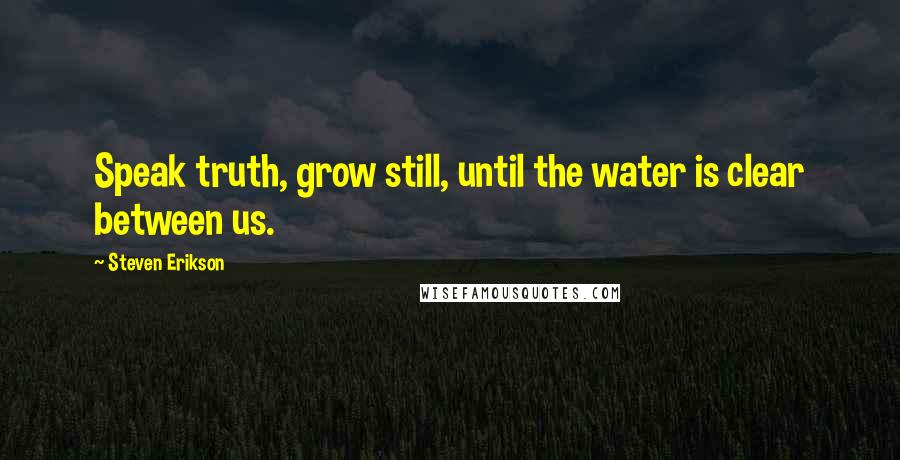 Steven Erikson Quotes: Speak truth, grow still, until the water is clear between us.