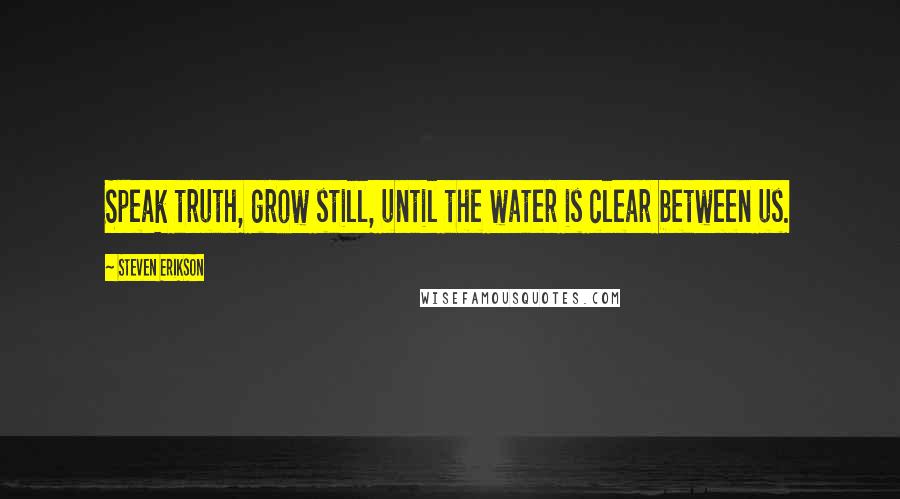 Steven Erikson Quotes: Speak truth, grow still, until the water is clear between us.