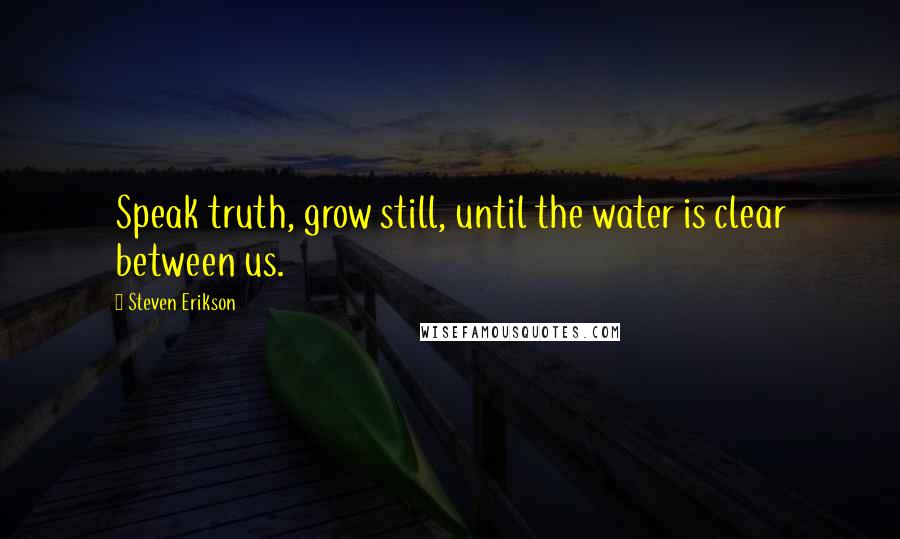 Steven Erikson Quotes: Speak truth, grow still, until the water is clear between us.